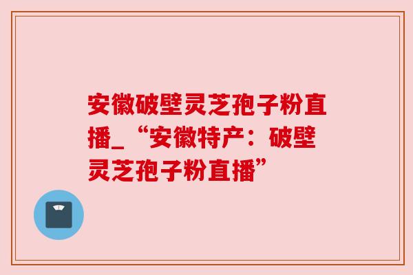 安徽破壁灵芝孢子粉直播_“安徽特产:破壁灵芝孢子粉直播” 安徽破壁灵芝孢子粉直播_“安徽特产:破壁灵芝孢子粉直播”