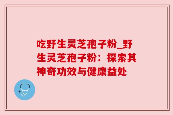 吃野生灵芝孢子粉_野生灵芝孢子粉：探索其神奇功效与健康益处