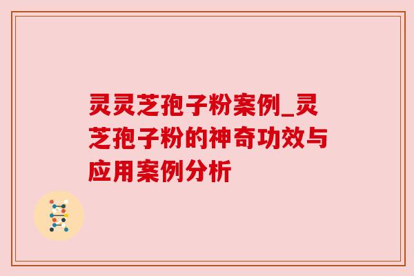 灵灵芝孢子粉案例_灵芝孢子粉的神奇功效与应用案例分析 灵灵芝孢子粉案例_灵芝孢子粉的神奇功效与应用案例分析