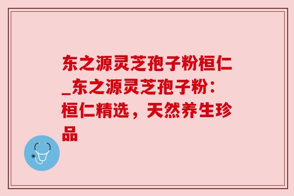 东之源灵芝孢子粉桓仁_东之源灵芝孢子粉：桓仁精选，天然养生珍品
