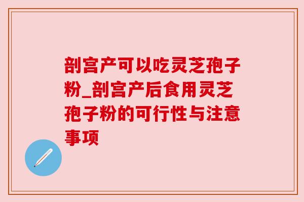 剖宫产可以吃灵芝孢子粉_剖宫产后食用灵芝孢子粉的可行性与注意事项 剖宫产可以吃灵芝孢子粉_剖宫产后食用灵芝孢子粉的可行性与注意事项