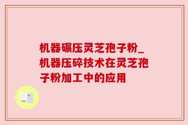 机器碾压灵芝孢子粉_机器压碎技术在灵芝孢子粉加工中的应用 机器碾压灵芝孢子粉_机器压碎技术在灵芝孢子粉加工中的应用