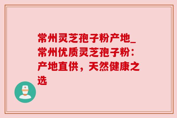 常州灵芝孢子粉产地_常州优质灵芝孢子粉:产地直供,天然健康之选 常州灵芝孢子粉产地_常州优质灵芝孢子粉:产地直供,天然健康之选