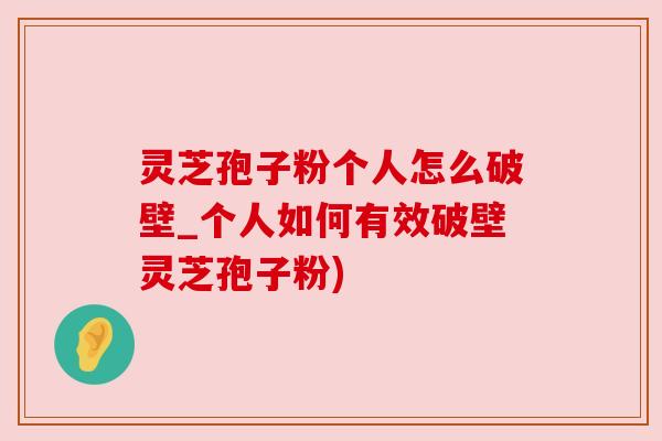 灵芝孢子粉个人怎么破壁_个人如何有效破壁灵芝孢子粉) 灵芝孢子粉个人怎么破壁_个人如何有效破壁灵芝孢子粉)