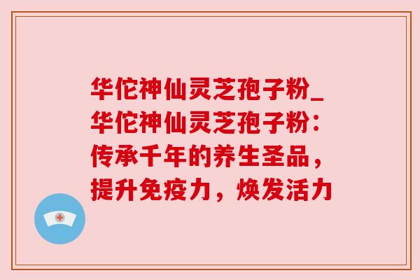 华佗神仙灵芝孢子粉_华佗神仙灵芝孢子粉：传承千年的养生圣品，提升免疫力，焕发活力