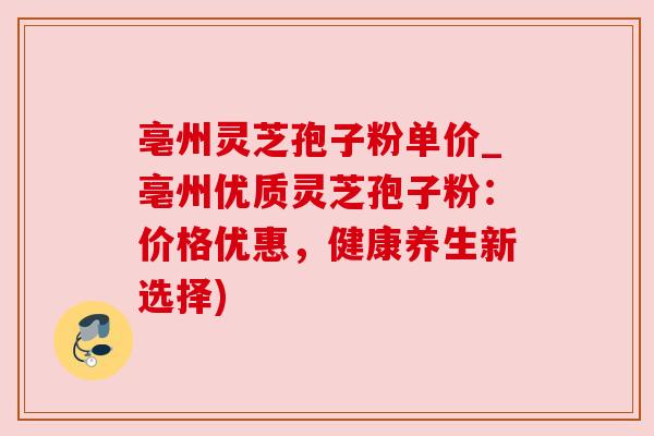 亳州灵芝孢子粉单价_亳州优质灵芝孢子粉:价格优惠,健康养生新选择) 亳州灵芝孢子粉单价_亳州优质灵芝孢子粉:价格优惠,健康养生新选择)