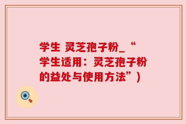 学生 灵芝孢子粉_“学生适用:灵芝孢子粉的益处与使用方法”) 学生 灵芝孢子粉_“学生适用:灵芝孢子粉的益处与使用方法”)