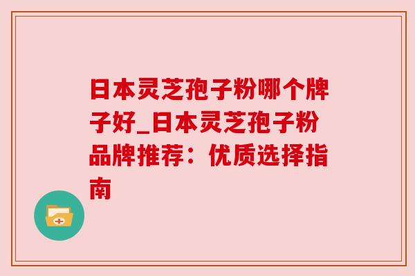 日本灵芝孢子粉哪个牌子好_日本灵芝孢子粉品牌推荐:优质选择指南 日本灵芝孢子粉哪个牌子好_日本灵芝孢子粉品牌推荐:优质选择指南