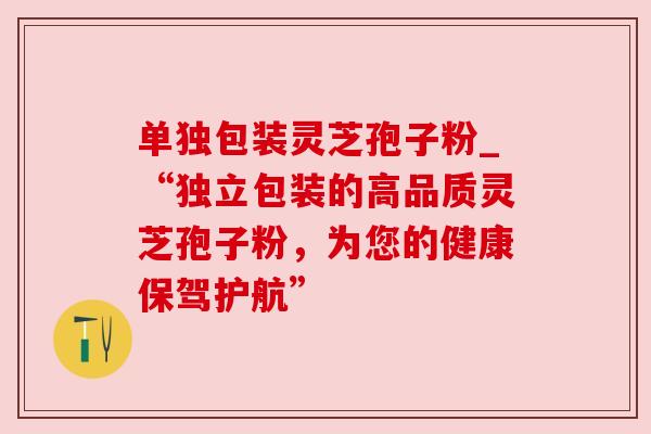 单独包装灵芝孢子粉_“独立包装的高品质灵芝孢子粉,为您的健康保驾护航” 单独包装灵芝孢子粉_“独立包装的高品质灵芝孢子粉,为您的健康保驾护航”