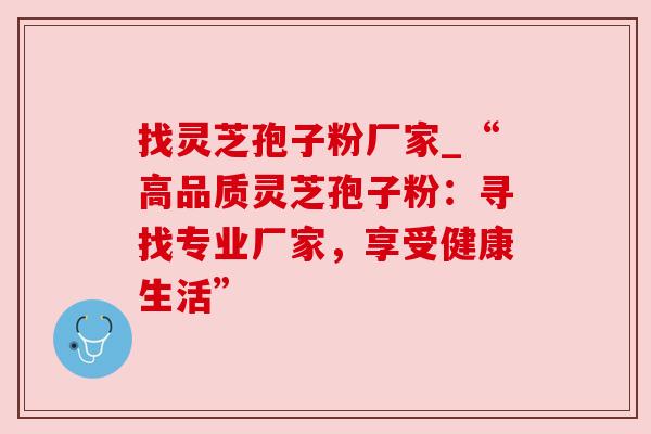找灵芝孢子粉厂家_“高品质灵芝孢子粉:寻找专业厂家,享受健康生活” 找灵芝孢子粉厂家_“高品质灵芝孢子粉:寻找专业厂家,享受健康生活”