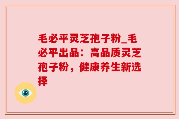 毛必平灵芝孢子粉_毛必平出品:高品质灵芝孢子粉,健康养生新选择 毛必平灵芝孢子粉_毛必平出品:高品质灵芝孢子粉,健康养生新选择