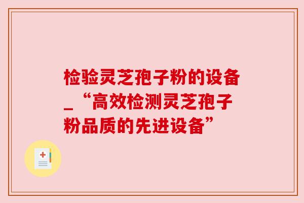 检验灵芝孢子粉的设备_“高效检测灵芝孢子粉品质的先进设备” 检验灵芝孢子粉的设备_“高效检测灵芝孢子粉品质的先进设备”