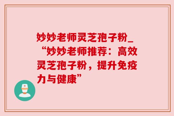 妙妙老师灵芝孢子粉_“妙妙老师推荐：高效灵芝孢子粉，提升免疫力与健康”