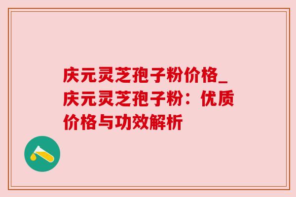 庆元灵芝孢子粉价格_庆元灵芝孢子粉:优质价格与功效解析 庆元灵芝孢子粉价格_庆元灵芝孢子粉:优质价格与功效解析
