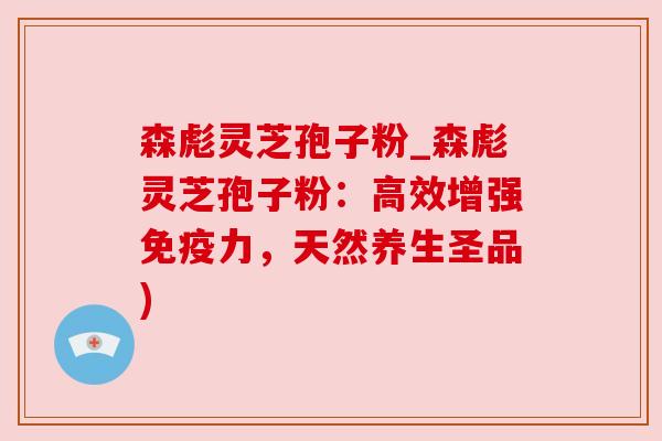 森彪灵芝孢子粉_森彪灵芝孢子粉:高效增强免疫力,天然养生圣品) 森彪灵芝孢子粉_森彪灵芝孢子粉:高效增强免疫力,天然养生圣品)
