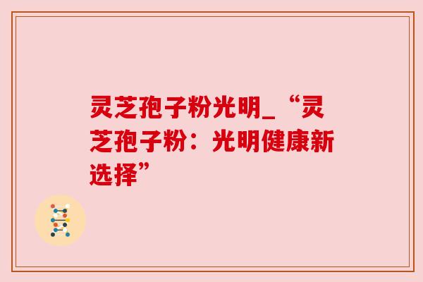 灵芝孢子粉光明_“灵芝孢子粉：光明健康新选择”