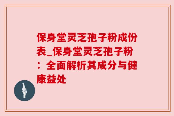 保身堂灵芝孢子粉成份表_保身堂灵芝孢子粉:全面解析其成分与健康益处 保身堂灵芝孢子粉成份表_保身堂灵芝孢子粉:全面解析其成分与健康益处