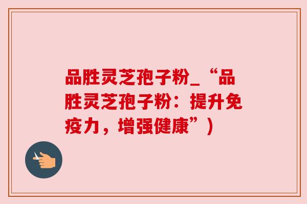品胜灵芝孢子粉_“品胜灵芝孢子粉：提升免疫力，增强健康”)