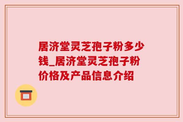 居济堂灵芝孢子粉多少钱_居济堂灵芝孢子粉价格及产品信息介绍 居济堂灵芝孢子粉多少钱_居济堂灵芝孢子粉价格及产品信息介绍