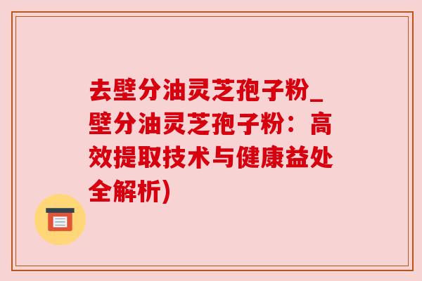 去壁分油灵芝孢子粉_壁分油灵芝孢子粉：高效提取技术与健康益处全解析)