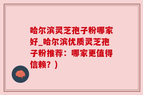 哈尔滨灵芝孢子粉哪家好_哈尔滨优质灵芝孢子粉推荐:哪家更值得信赖?) 哈尔滨灵芝孢子粉哪家好_哈尔滨优质灵芝孢子粉推荐:哪家更值得信赖?)