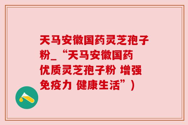 天马安徽国药灵芝孢子粉_“天马安徽国药 优质灵芝孢子粉 增强免疫力 健康生活”)