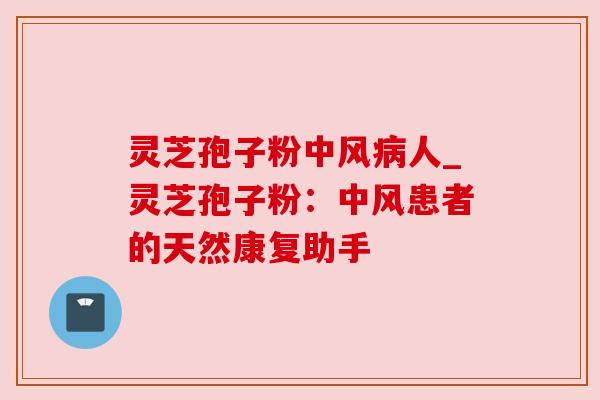 灵芝孢子粉中风人_灵芝孢子粉:中风患者的天然康复助手 灵芝孢子粉中风人_灵芝孢子粉:中风患者的天然康复助手