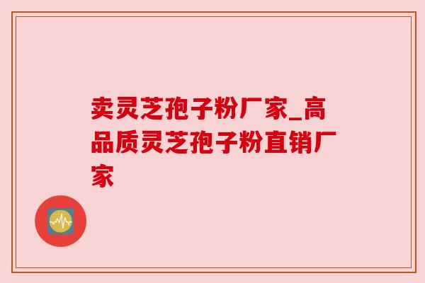 卖灵芝孢子粉厂家_高品质灵芝孢子粉直销厂家 卖灵芝孢子粉厂家_高品质灵芝孢子粉直销厂家