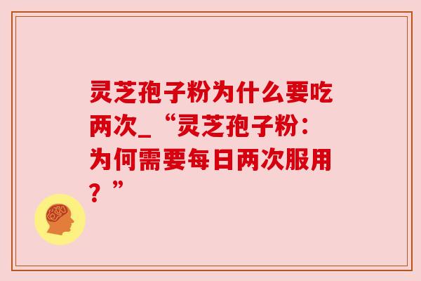 灵芝孢子粉为什么要吃两次_“灵芝孢子粉：为何需要每日两次服用？”