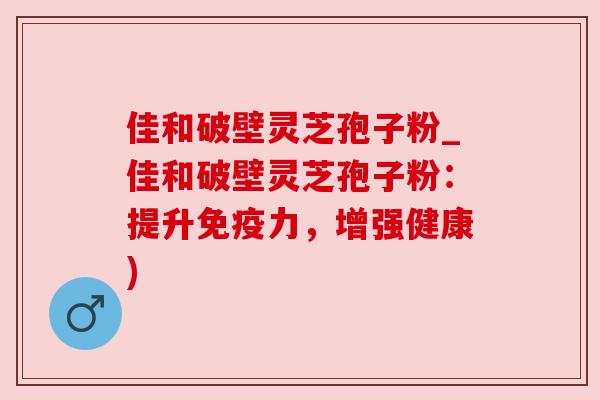 佳和破壁灵芝孢子粉_佳和破壁灵芝孢子粉：提升免疫力，增强健康)