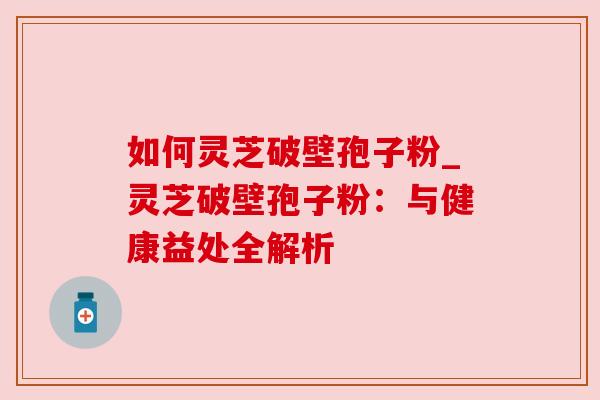 如何灵芝破壁孢子粉_灵芝破壁孢子粉:与健康益处全解析 如何灵芝破壁孢子粉_灵芝破壁孢子粉:与健康益处全解析