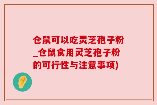 仓鼠可以吃灵芝孢子粉_仓鼠食用灵芝孢子粉的可行性与注意事项) 仓鼠可以吃灵芝孢子粉_仓鼠食用灵芝孢子粉的可行性与注意事项)