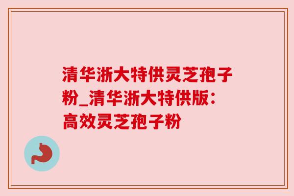 清华浙大特供灵芝孢子粉_清华浙大特供版:高效灵芝孢子粉 清华浙大特供灵芝孢子粉_清华浙大特供版:高效灵芝孢子粉