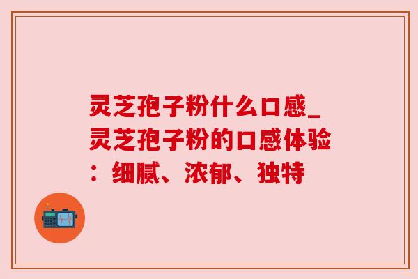 灵芝孢子粉什么口感_灵芝孢子粉的口感体验：细腻、浓郁、独特