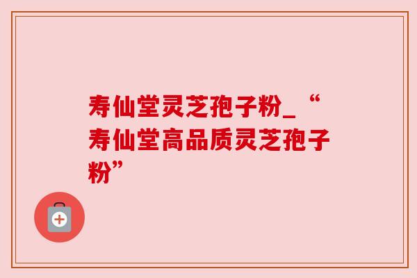 寿仙堂灵芝孢子粉_“寿仙堂高品质灵芝孢子粉” 寿仙堂灵芝孢子粉_“寿仙堂高品质灵芝孢子粉”