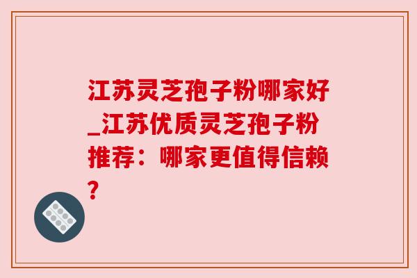 江苏灵芝孢子粉哪家好_江苏优质灵芝孢子粉推荐：哪家更值得信赖？