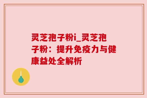 灵芝孢子粉i_灵芝孢子粉：提升免疫力与健康益处全解析