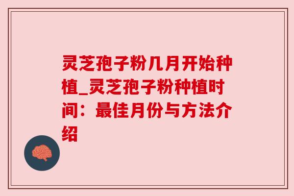 灵芝孢子粉几月开始种植_灵芝孢子粉种植时间:佳月份与方法介绍 灵芝孢子粉几月开始种植_灵芝孢子粉种植时间:佳月份与方法介绍