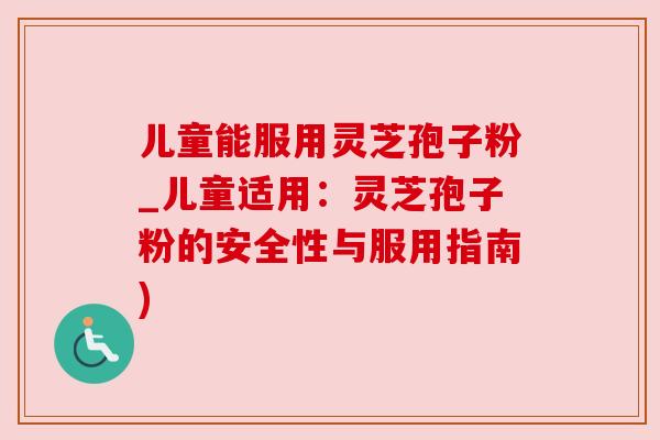 儿童能服用灵芝孢子粉_儿童适用:灵芝孢子粉的安全性与服用指南) 儿童能服用灵芝孢子粉_儿童适用:灵芝孢子粉的安全性与服用指南)