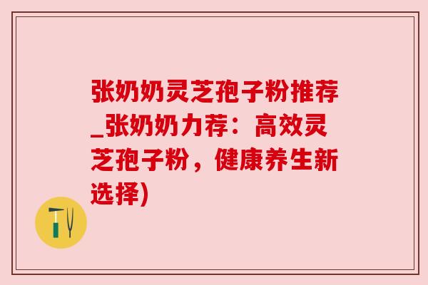 张奶奶灵芝孢子粉推荐_张奶奶力荐:高效灵芝孢子粉,健康养生新选择) 张奶奶灵芝孢子粉推荐_张奶奶力荐:高效灵芝孢子粉,健康养生新选择)