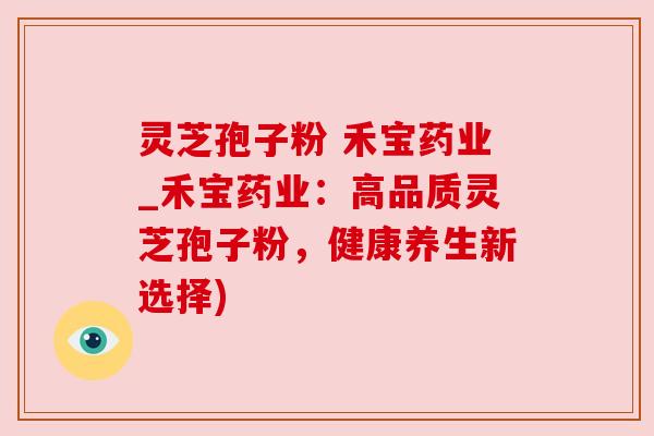 灵芝孢子粉 禾宝药业_禾宝药业:高品质灵芝孢子粉,健康养生新选择) 灵芝孢子粉 禾宝药业_禾宝药业:高品质灵芝孢子粉,健康养生新选择)