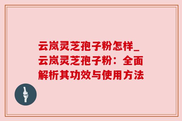 云岚灵芝孢子粉怎样_云岚灵芝孢子粉:全面解析其功效与使用方法 云岚灵芝孢子粉怎样_云岚灵芝孢子粉:全面解析其功效与使用方法