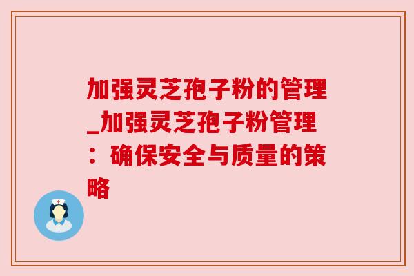 加强灵芝孢子粉的管理_加强灵芝孢子粉管理：确保安全与质量的策略