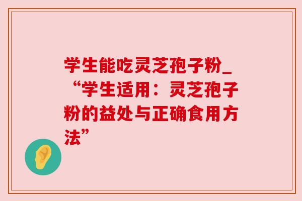 学生能吃灵芝孢子粉_“学生适用:灵芝孢子粉的益处与正确食用方法” 学生能吃灵芝孢子粉_“学生适用:灵芝孢子粉的益处与正确食用方法”