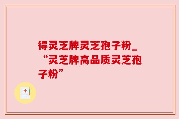 得灵芝牌灵芝孢子粉_“灵芝牌高品质灵芝孢子粉” 得灵芝牌灵芝孢子粉_“灵芝牌高品质灵芝孢子粉”