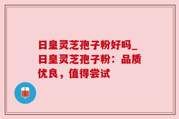 日皇灵芝孢子粉好吗_日皇灵芝孢子粉:品质优良,值得尝试 日皇灵芝孢子粉好吗_日皇灵芝孢子粉:品质优良,值得尝试