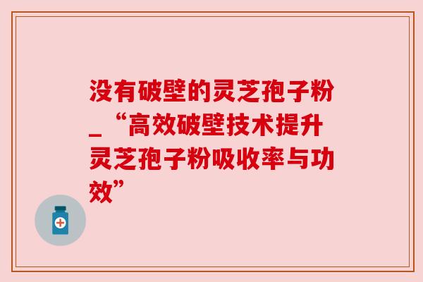 没有破壁的灵芝孢子粉_“高效破壁技术提升灵芝孢子粉吸收率与功效”