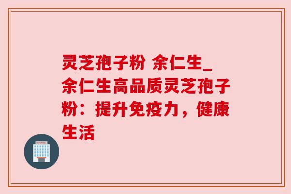 灵芝孢子粉 余仁生_余仁生高品质灵芝孢子粉:提升免疫力,健康生活 灵芝孢子粉 余仁生_余仁生高品质灵芝孢子粉:提升免疫力,健康生活