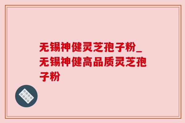 无锡神健灵芝孢子粉_无锡神健高品质灵芝孢子粉 无锡神健灵芝孢子粉_无锡神健高品质灵芝孢子粉