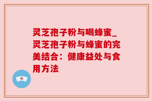 灵芝孢子粉与喝蜂蜜_灵芝孢子粉与蜂蜜的完美结合:健康益处与食用方法 灵芝孢子粉与喝蜂蜜_灵芝孢子粉与蜂蜜的完美结合:健康益处与食用方法